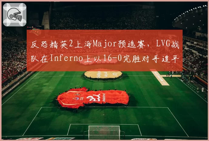 反恐精英2上海Major预选赛，LVG战队在Inferno上以16-0完胜对手追平亚洲区纪录
