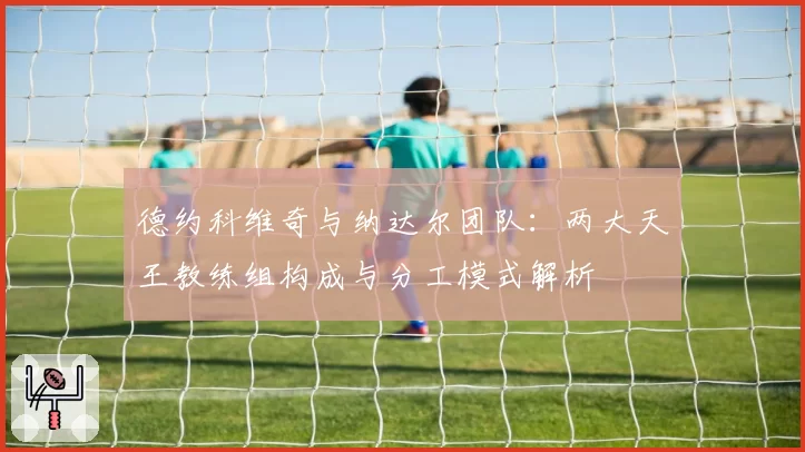 德约科维奇与纳达尔团队：两大天王教练组构成与分工模式解析