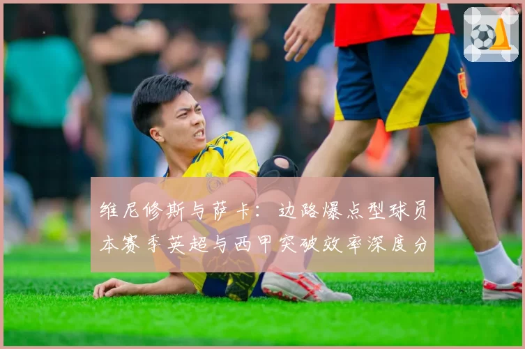 维尼修斯与萨卡:边路爆点型球员本赛季英超与西甲突破效率深度分析