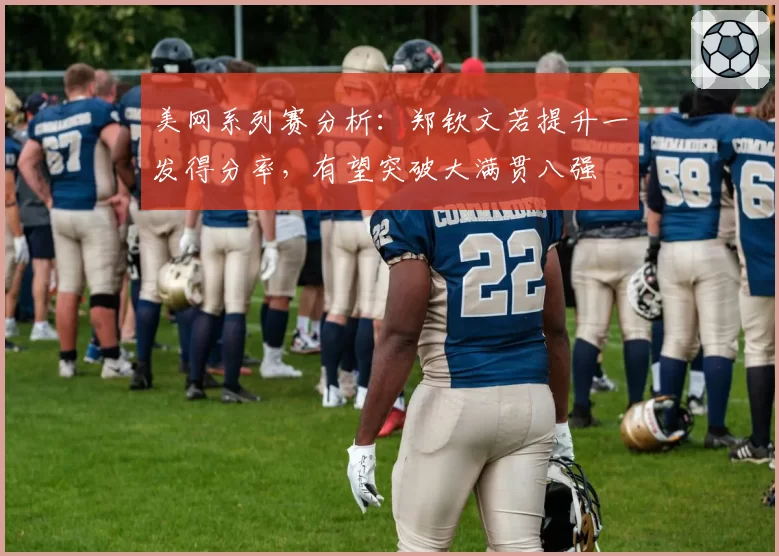 美网系列赛分析:郑钦文若提升一发得分率,有望突破大满贯八强