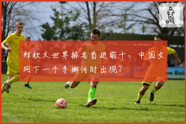 郑钦文世界排名首进前十，中国女网下一个李娜何时出现？