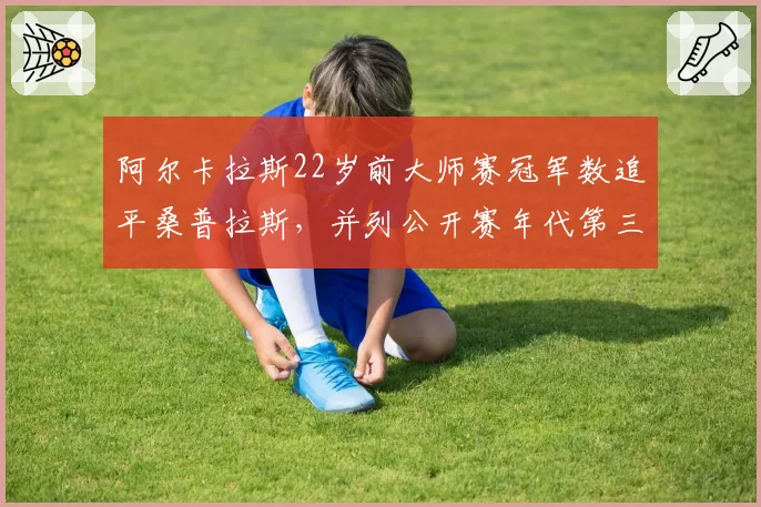阿尔卡拉斯22岁前大师赛冠军数追平桑普拉斯，并列公开赛年代第三