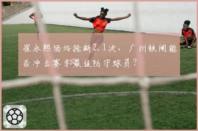崔永熙场均抢断2.1次，广州铁闸能否冲击赛季最佳防守球员？