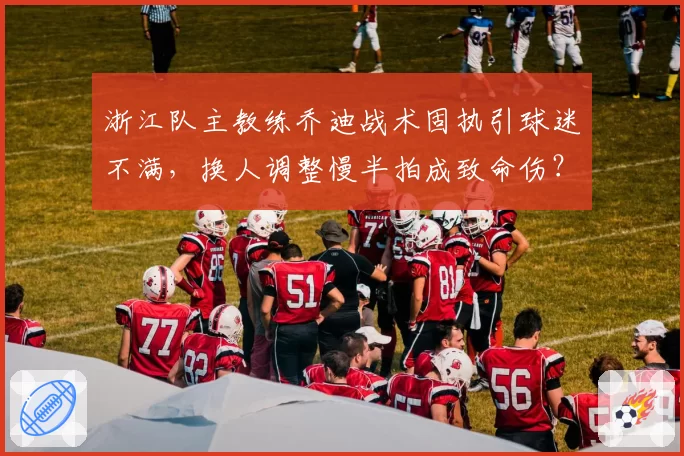 浙江队主教练乔迪战术固执引球迷不满，换人调整慢半拍成致命伤？